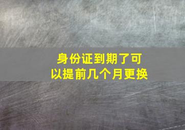 身份证到期了可以提前几个月更换