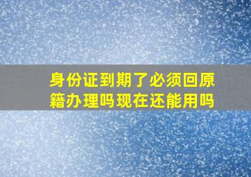 身份证到期了必须回原籍办理吗现在还能用吗