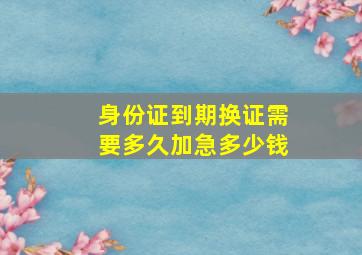 身份证到期换证需要多久加急多少钱