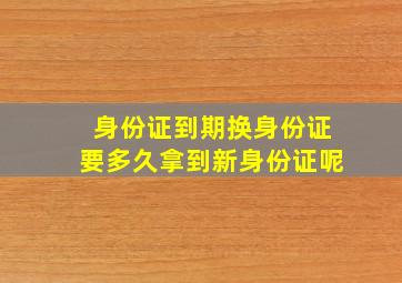 身份证到期换身份证要多久拿到新身份证呢