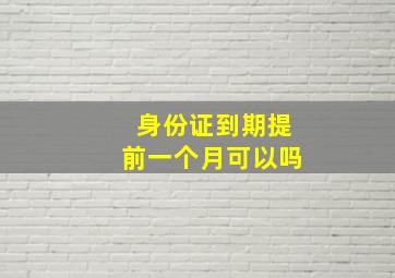 身份证到期提前一个月可以吗