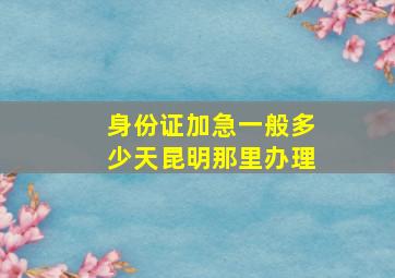 身份证加急一般多少天昆明那里办理