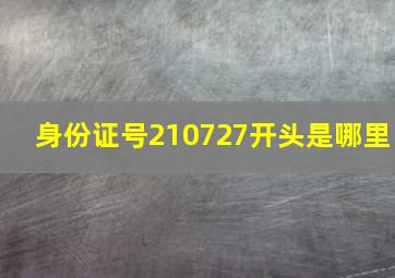 身份证号210727开头是哪里