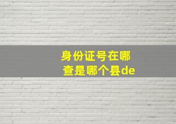 身份证号在哪查是哪个县de