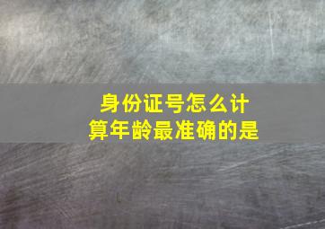 身份证号怎么计算年龄最准确的是