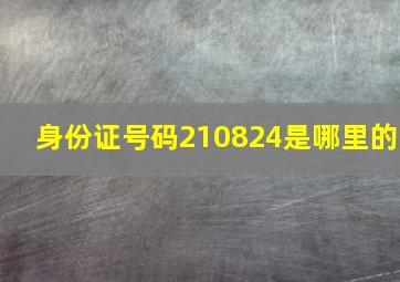 身份证号码210824是哪里的