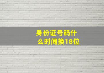 身份证号码什么时间换18位