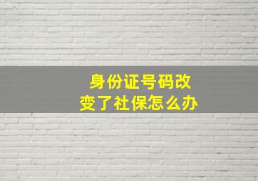 身份证号码改变了社保怎么办