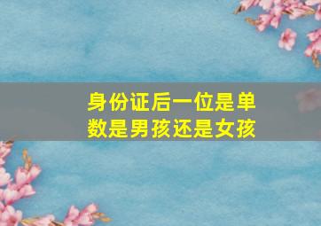 身份证后一位是单数是男孩还是女孩