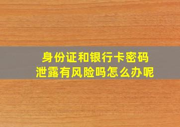 身份证和银行卡密码泄露有风险吗怎么办呢