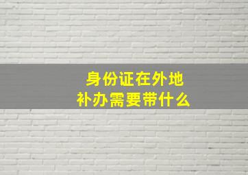 身份证在外地补办需要带什么