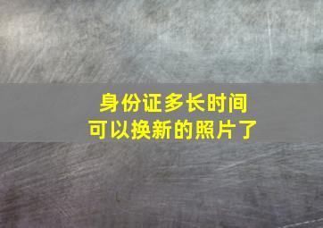 身份证多长时间可以换新的照片了