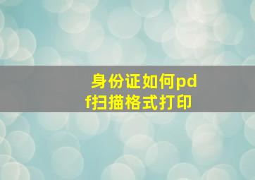 身份证如何pdf扫描格式打印