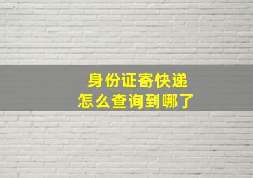 身份证寄快递怎么查询到哪了