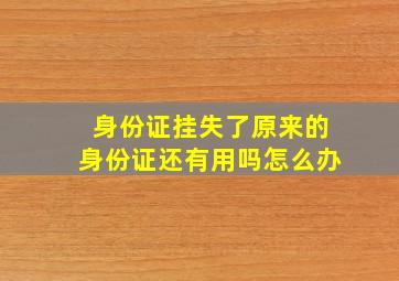 身份证挂失了原来的身份证还有用吗怎么办