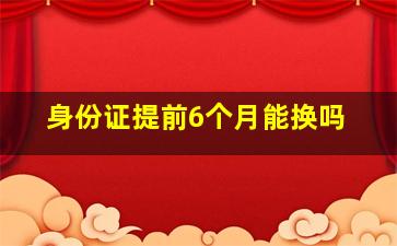 身份证提前6个月能换吗