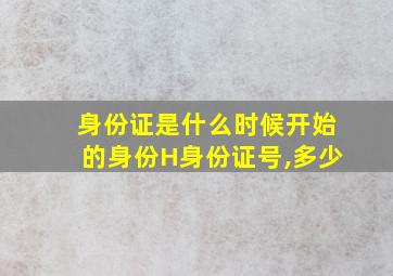 身份证是什么时候开始的身份H身份证号,多少