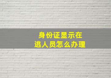 身份证显示在逃人员怎么办理