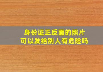 身份证正反面的照片可以发给别人有危险吗