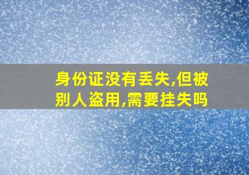 身份证没有丢失,但被别人盗用,需要挂失吗