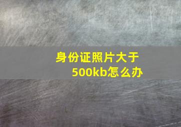 身份证照片大于500kb怎么办