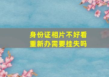 身份证相片不好看重新办需要挂失吗