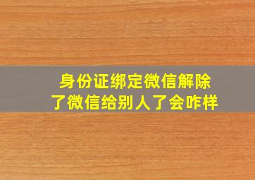 身份证绑定微信解除了微信给别人了会咋样