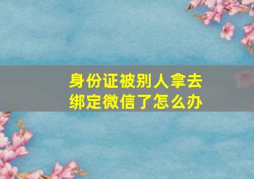 身份证被别人拿去绑定微信了怎么办