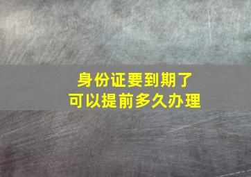 身份证要到期了可以提前多久办理