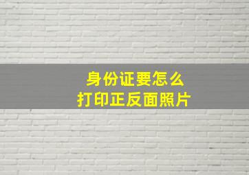 身份证要怎么打印正反面照片