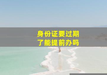 身份证要过期了能提前办吗