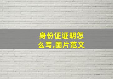 身份证证明怎么写,图片范文