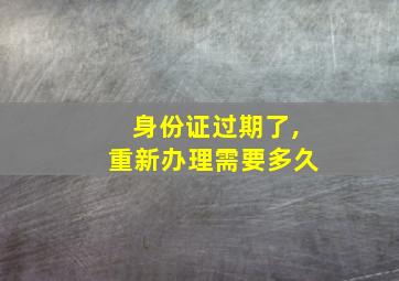 身份证过期了,重新办理需要多久