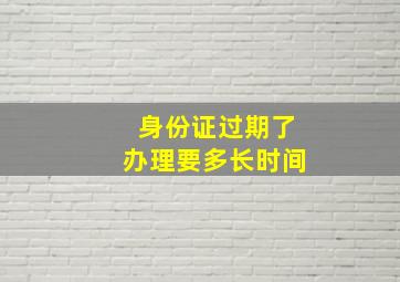 身份证过期了办理要多长时间