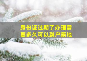 身份证过期了办理需要多久可以到户籍地