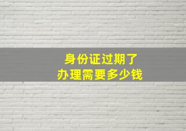 身份证过期了办理需要多少钱