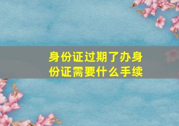 身份证过期了办身份证需要什么手续