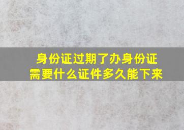 身份证过期了办身份证需要什么证件多久能下来