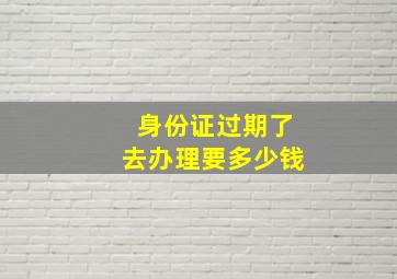 身份证过期了去办理要多少钱