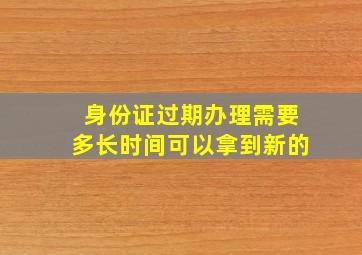 身份证过期办理需要多长时间可以拿到新的