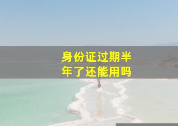 身份证过期半年了还能用吗