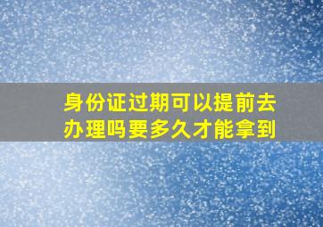 身份证过期可以提前去办理吗要多久才能拿到