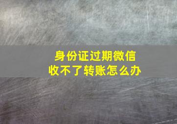 身份证过期微信收不了转账怎么办