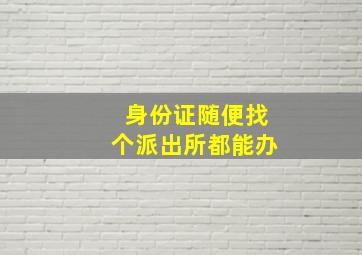 身份证随便找个派出所都能办