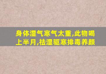 身体湿气寒气太重,此物喝上半月,祛湿驱寒排毒养颜