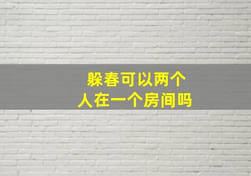 躲春可以两个人在一个房间吗