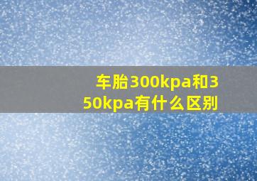 车胎300kpa和350kpa有什么区别