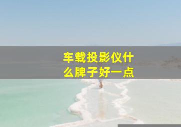 车载投影仪什么牌子好一点