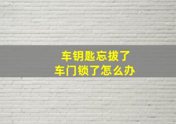 车钥匙忘拔了车门锁了怎么办