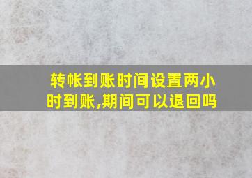 转帐到账时间设置两小时到账,期间可以退回吗